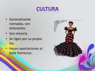 • Generalmente
nómadas, son
itinerantes.
• Son minoría.
• Se rigen por su propia
ley.
• Hacen aportaciones al
baile flamenco.