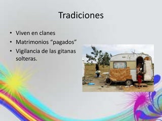 Tradiciones
• Viven en clanes
• Matrimonios “pagados”
• Vigilancia de las gitanas
solteras.