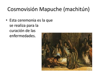 Cosmovisión Mapuche (machitún)  Esta ceremonia es la que se realiza para la curación de las enfermedades.