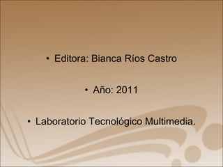 Editora: Bianca Ríos Castro Año: 2011 Laboratorio Tecnológico Multimedia. 