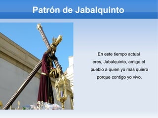 Patrón de Jabalquinto
En este tiempo actual
eres, Jabalquinto, amigo,el
pueblo a quien yo mas quiero
porque contigo yo vivo.
 