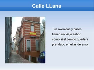 Calle LLana
Tus avenidas y calles
tienen un viejo sabor
como si el tiempo quedara
prendado en ellas de amor