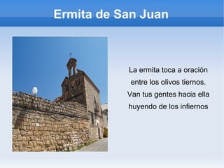Ermita de San Juan
La ermita toca a oración
entre los olivos tiernos.
Van tus gentes hacia ella
huyendo de los infiernos