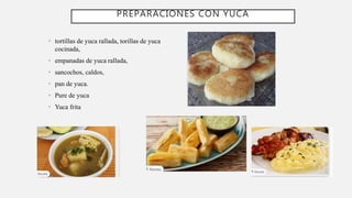 • tortillas de yuca rallada, torillas de yuca
cocinada,
• empanadas de yuca rallada,
• sancochos, caldos,
• pan de yuca.
• Pure de yuca
• Yuca frita
PREPARACIONES CON YUCA
 