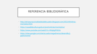REFERENCIA BIBLIOGRÁFICA
• http://etniasynacionalidadesdelecuador.blogspot.com/2013/04/etnia-
montubio.html.
• https://casadelacultura.gob.ec/postnoticias/montubios/
• https://www.youtube.com/watch?v=4HqbgtF4LHo
• https://sites.google.com/site/ecuadormegadiverso/desarollo/j-
gastronomia
 