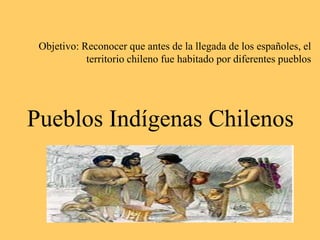 Pueblos Indígenas Chilenos
Objetivo: Reconocer que antes de la llegada de los españoles, el
territorio chileno fue habitado por diferentes pueblos
 