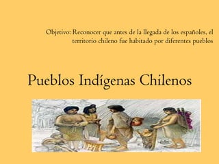 Pueblos Indígenas Chilenos Objetivo: Reconocer que antes de la llegada de los españoles, el territorio chileno fue habitado por diferentes pueblos 