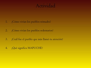 Actividad

1.   ¿Cómo vivían los pueblos nómades?

2.   ¿Cómo vivían los pueblos sedentarios?

3.   ¿Cuál fue el pueblo que más llamó tu atención?

4.   ¿Qué significa MAPUCHE?
 