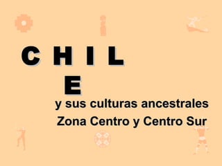 C H I L
   E
  y sus culturas ancestrales
     y sus culturas ancestrales
     Zona Centro y Centro Sur
 