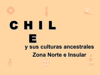 C H I L
   E
  y sus culturas ancestrales
     y sus culturas ancestrales
        Zona Norte e Insular
 