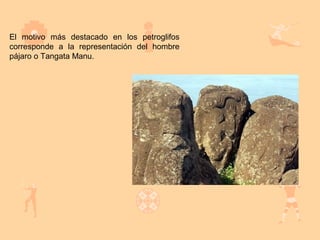 El motivo más destacado en los petroglifos
corresponde a la representación del hombre
pájaro o Tangata Manu.
 