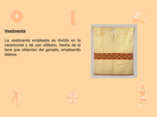 Vestimenta

La vestimenta empleada se dividía en la
ceremonial y de uso utilitario, hecha de la
lana que obtenían del ganado, empleando
telares.
 