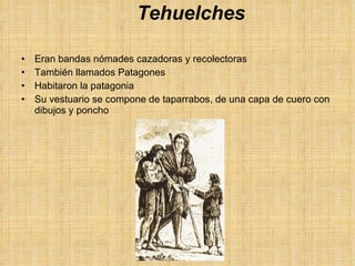 Tehuelches Eran bandas nómades cazadoras y recolectoras También llamados Patagones Habitaron la patagonia Su vestuario se compone de taparrabos, de una capa de cuero con dibujos y poncho 