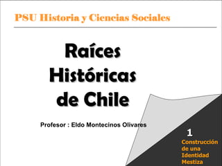 Raíces Históricas de Chile  U 1/  Raíces Históricas de Chile Profesor : Eldo Montecinos Olivares Construcción de una Identidad Mestiza 1 
