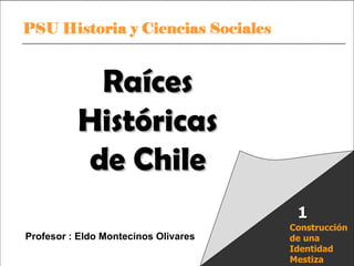 Raíces Históricas de Chile  U 1/  Raíces Históricas de Chile Profesor : Eldo Montecinos Olivares Construcción de una Identidad Mestiza 1 