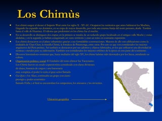 Los Chimùs <ul><li>Los chimú surgen al decaer el Imperio Wari entre los siglos X - XV d.C. Ocuparon los territorios que an...