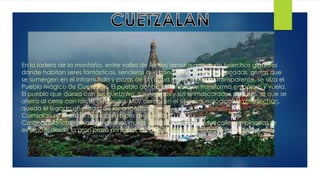 En la ladera de la montaña, entre valles de fértiles terrazas, selvas de helechos gigantes
donde habitan seres fantásticos, senderos que conducen a idílicas cascadas, grutas que
se sumergen en el inframundo y pozas de un agua increíblemente transparente, se alza el
Pueblo Mágico de Cuetzalan. El pueblo donde el hombre se transforma en pájaro y vuela.
El pueblo que danza con sus quetzales, sus negritos y sus enmascarados payasos, el que se
aferra al cerro con raíces de piedra. Muy cerca, en el sitio arqueológico deYohualichan,
queda el legado en piedra de los ancestros.
Cuetzalan se aferra al cerro con raíces de piedra.
Casonas blancas y rojas, de gruesos muros y anchos aleros. Por sus calles empinadas se
extiende, desde la gran plaza principal, el tianguisdominical, sobreviviente de aquellos
 