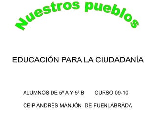 Nuestros pueblos EDUCACIÓN PARA LA CIUDADANÍA ALUMNOS DE 5º A Y 5º B       CURSO 09-10 CEIP ANDRÉS MANJÓN  DE FUENLABRADA 