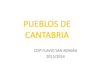 PUEBLOS DE
CANTABRIA
CEIP FLAVIO SAN ROMÁN
2013/2014
 