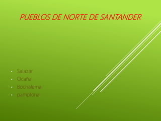 PUEBLOS DE NORTE DE SANTANDER
• Salazar
• Ocaña
• Bochalema
• pamplona
 