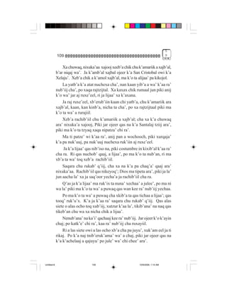 5
             109                                                                    9


                 Xa chuwaq, nixuka’aa xajooj xeeb’a chik chu k’amariik a xajb’al,
             b’ar niqaj wa’. Ja k’amb’al xajbal ojeer k’a San Cristobal owi k’a
             Xelaju’. Xeb’a chik a k’amol xajb’al, ma k’o ta alijaa’ pa kikojol.
                 La yatb’a k’a atat nuchexa cha’, nan kaan yib’a a wa’ k’aa ra’
             nub’iij cha’, po xaqa rajtzijtal. Xa kaxax chik rumaal jun piki anij
             k’o wa’ jar aj ruxe’eel, ri ja lijaa’ xa k’axana.
                 Ja raj ruxe’eel, xb’erub’iin kaan chi yatb’a, chu k’amariik ara
             xajb’al, kaan, kan kinb’a, nicha ta cha’, po xa rajtzijtaal piki ma
             k’o ta wa’ a rurajiil.
                 Xeb’a rachib’iil chu k’amariik a xajb’al; cha xa k’a chuwaq
             ara’ nixuka’a xajooj, Piki jar ojeer qas na k’a Santalaj tziij ara’,
             piki ma k’o ta tzyaq xaqa nipatza’ chi ra’.
                 Ma ti patze’ wi k’aa ra’, anij pan a wochooch, piki xurqaja’
             k’a pa nuk’uuj, pa nuk’uuj nuchexa ruk’iin aj ruxe’eel.
                  Ja k’a lijaa’ qas nib’iso na, piki costumbre in kixib’al k’aa ra’
             cha ra. Ri qas nuchob’ qaaj, a lijaa’, po ma k’o ta nub’an, ri ma
             xb’a ta wa’ toq xeb’a rachib’iil.
                 Saqara chu rukab’ q’iij, cha xa na k’a pa chaq’a’ qaaj ara’
             nixuka’aa. Rachib’iil qas nikeyoq’; Dios ma tipeta ara’, piki ja la’
             jun aacha la’ xa ja saq’oor yecha’a ja rachib’iil cha ra.
                 Q’as ja k’a lijaa’ ma ruk’ix ta nuna’ xechaa’ a julee’, po ma ni
             wa la’ piki ma k’o ta wa’ a puwaq qas wan kee ra’ nub’iij yechaa.
                 Po ma k’o ta wa’ a puwaq cha xkib’a ta qas tichaa a lijaa’; qas
             tooq’ ruk’u’x. K’a ja k’aa ra’ saqara chu rukab’ q’iij. Qas alas
             siete o alas ocho toq xub’iij, xutzur k’aa la’, tikib’ana’ na naq qas
             tikeb’an chu wa xa nicha chik a lijaa’.
                 Nenub’ana’ na ka’i’ qachaaj kee ra’ nub’iij. Jar ojeer k’o k’ayin
             chaj; po katk’e’ chi ra’, kaa ra’ nub’iij cha ruxayiil.
                 Ri a las siete owi a las ocho xb’a cha pa juyu’, xuk’am eel ja ti
             rikaj. Po k’a naj tnib’eruk’ama’ wa’ a chaj, piki jar ojeer qas na
             k’a k’achelaaj a qajuyu’ po jule’ wa’ chi chee’ ara’.




Untitled-8                        109                          10/9/2006, 1:14 AM
 