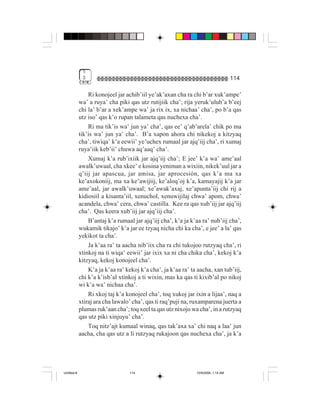 5
              $                                                                     114

                 Ri konojeel jar achib’iil ye’ak’axan cha ra chi b’ar xuk’ampe’
             wa’ a ruya’ cha piki qas utz rutijiik cha’; rija yeruk’ulub’a b’eej
             chi la’ b’ar a xek’ampe wa’ ja rix ix, xa nichaa’ cha’, po b’a qas
             utz iso’ qas k’o rupan talameta qas nuchexa cha’.
                 Ri ma tik’is wa’ jun ya’ cha’, qas ee’ q’ab’arela’ chik po ma
             tik’is wa’ jun ya’ cha’. B’a xapon ahora chi nikekoj a kitzyaq
             cha’, tiwiqa’ k’a eewii’ ye’uchex rumaal jar ajq’iij cha’, ri xumaj
             ruya’iik keb’ii’ chuwa aq’aaq’ cha’.
                 Xumaj k’a rub’ixiik jar ajq’iij cha’; E jee’ k’a wa’ ame’aal
             awalk’uwaal, cha xkee’ e kosina yeniman a wixiin, nikek’uul jar a
             q’iij jar apascua, jar amisa, jar aprocesión, qas k’a ma xa
             ke’axokoniij, ma xa ke’awijiij, ke’aloq’oj k’a, kamayajij k’a jar
             ame’aal, jar awalk’uwaal; xe’awak’axaj, xe’apunta’iij chi rij a
             kidiosiil a kisanta’iil, xenuchol, xenuwijilaj chwa’ apom, chwa’
             acandela, chwa’ cera, chwa’ castilla. Kee ra qas xub’iij jar ajq’iij
             cha’. Qas keera xub’iij jar ajq’iij cha’.
                 B’antaj k’a rumaal jar ajq’iij cha’, k’a ja k’aa ra’ nub’iij cha’,
             wukamik tikajo’ k’a jar ee tzyaq nicha chi ka cha’, e jee’ a la’ qas
             yekikot ta cha’.
                 Ja k’aa ra’ ta aacha nib’iix cha ra chi tukojoo rutzyaq cha’, ri
             xtinkoj na ti wiqa’ eewii’ jar ixix xa ni cha chika cha’, kekoj k’a
             kitzyaq, kekoj konojeel cha’.
                 K’a ja k’aa ra’ kekoj k’a cha’, ja k’aa ra’ ta aacha, xan tub’iij,
             chi k’a k’isb’al xtinkoj a ti wixin, mas ka qas ti kixib’al po nikoj
             wi k’a wa’ nichaa cha’.
                 Ri xkoj taj k’a konojeel cha’, toq xukoj jar ixin a lijaa’, naq a
             xtiraj ara cha lawalo’ cha’, qas ti raq’puji na, ruxamparena juerta a
             plumas ruk’aan cha’; toq xeel ta qas utz nixojo wa cha’, in a rutzyaq
             qas utz piki xinjuyu’ cha’.
                 Toq nitz’ajt kumaal winaq, qas tak’axa xa’ chi naq a laa’ jun
             aacha, cha qas utz a li rutzyaq rukajoon qas nuchexa cha’, ja k’a




Untitled-8                        114                          10/9/2006, 1:14 AM
 
