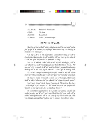 1
             21                                                                     1


                  RELATOR:       Francisco Nimacachí
                  EDAD:          28 años
                  IDIOMA:        Kaqchikel
                  PUEBLO:        Santa Catarina Palopó

                                  RUPETIK RI QATE
                 Xub’än na’ äq jun kab’lajuj winäq juna’, xub’än k’a jun q’eqelaj
             jäb’ y xpe’ k’a’ nima’q taq raqän ya’ kan xeruk’waj k’a äl ri jay, ri
             chikopi’ y ri winäq je’.
                 Chi xq’ax k’a’ ri ruk’ayewal ri’ konojel ri winäq je’ xeb’a’
             chusik’ik ri kachkajün ri xuk’waj äl ri jäb’ pa choy y ri winäq ri’
             xkïl k’a ri qate’ najlan nili’o’ pa ruwi’ ri choy.
                 Ma k’a ri’ xkib’ij chika’ chik ri nik’aj chik winäq je’, xeb’a’
             k’a’ chusik’ik, xkik’waj äl pa jun jay chin chi xkiya’ ruq’ij. Pär
             pan oxi’ q’ij xa xsach äl, k’ari’ xuk’üt chik ri’ juyak chik chupam
             ri choy nili’o’ wi’ chik juyak, akuchi’ xkïl wi’ pa’ ri nab’äy mul.
                 K’a k’ari’ konojel xkitamaj chi ri qate’ kan k’o’ wi’ ruk’ojlem
             ma k’ari’ xkik’öm chik pa’, k’a k’ari’ jani’ na’ xexuke’ chuwäch.
                 Ri pasa’i’ richin ri tinamït xkimöl k’a ki’ konojel, xkib’ij chi
             ütz k’a’ nikiya’ chupam ri ti’ox, nikanäj k’a’ rajaw ri tinamït wowa’.
                 Ma k’a ri’ xkiya’ rub’i’ Santa Catarina de Alejandría. Pa choy
             k’a elenäq k’a’ pa’ la qate’ la’. La’ ma k’amon ta’ pa’ pa jun chik
             tinamït ni ma laq’on ta’, la’ xa pa choy ilon wi’.
                 Ri sacristán ri yechajin ri ti’ox, nikïl k’a’ jantäq sanayi’ chi
             raqän la qate’ ya’ k’a ri’ jun k’utb’äl richin chi’ rya’ ntel xab’a’
             achka’ ramaj chin chi’ nib’a’ chi choy y taq chi nitzolin pa’, chij
             k’a ri raqän yexaq’äl pa’ yetzaq ka’ ri sanayi’ chuwäch ri altar.




Untitled-8                        21                           10/9/2006, 1:14 AM
 