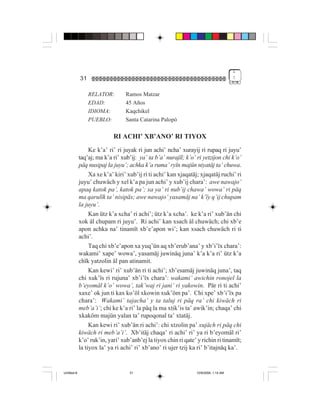 1
             31                                                                       !


                  RELATOR:        Ramos Matzar
                  EDAD:           45 Años
                  IDIOMA:         Kaqchikel
                  PUEBLO:         Santa Catarina Palopó

                            RI ACHI’ XB’ANO’ RI TIYOX
                  Ke k’a’ ri’ ri juyak ri jun achi’ ncha’ xurayij ri rupaq ri juyu’
             taq’aj; ma k’a ri’ xub’ij: ya’ ta b’a’ nurajïl; k’o’ ri yetzijon chi k’o’
             päq nusipaj la juyu’; achka k’a ruma’ ryïn majün niyatäj ta’ chuwa.
                  Xa xe k’a’ kiri’ xub’ij ri ti achi’ kan xjaqatäj; xjaqatäj ruchi’ ri
             juyu’ chuwäch y xel k’a pa jun achi’ y xub’ij chara’: awe nawajo’
             apaq katok pa’, katok pa’; xa ya’ ri nub’ij chawa’ wowa’ ri päq
             ma qarulïk ta’ nisipäx; awe nawajo’ yasamäj na’ k’ïy q’ij chupam
             la juyu’.
                  Kan ütz k’a xcha’ ri achi’; ütz k’a xcha’. ke k’a ri’ xub’än chi
             xok äl chupam ri juyu’. Ri achi’ kan xsach äl chuwäch; chi xb’e
             apon achka na’ tinamït xb’e’apon wi’; kan xsach chuwäch ri ti
             achi’.
                  Taq chi xb’e’apon xa yuq’ün aq xb’erub’ana’ y xb’i’ïx chara’:
             wakami’ xape’ wowa’, yasamäj juwinäq juna’ k’a k’a ri’ ütz k’a
             chïk yatzolin äl pan atinamit.
                  Kan kewi’ ri’ xub’än ri ti achi’; xb’esamäj juwinäq juna’, taq
             chi xuk’ïs ri rujuna’ xb’i’ïx chara’: wakami’ awichin ronojel la
             b’eyomäl k’o’ wowa’, tak’waj ri jani’ ri yakowin. Pär ri ti achi’
             xaxe’ ok jun ti kax ko’öl xkowin xuk’öm pa’. Chi xpe’ xb’i’ïx pa
             chara’: Wakami’ tajacha’ y ta taluj ri päq ra’ chi kiwäch ri
             meb’a’i’; chi ke k’a ri’ la päq la ma xtik’is ta’ awik’in; chaqa’ chi
             xkaköm majün yalan ta’ rupoqonal ta’ xtatäj.
                  Kan kewi ri’ xub’än ri achi’: chi xtzolin pa’ xujäch ri päq chi
             kiwäch ri meb’a’i’. Xb’itäj chaqa’ ri achi’ ri’ ya ri b’eyomäl ri’
             k’o’ ruk’in, yari’ xub’anb’ej la tiyox chin ri qate’ y richin ri tinamït;
             la tiyox la’ ya ri achi’ ri’ xb’ano’ ri ujer tzij ka ri’ b’itajnäq ka’.


Untitled-8                         31                            10/9/2006, 1:14 AM
 
