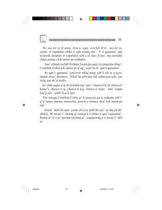 1
              (                                                                      38

                Rix ma ötz ta ib’anon, titzu’u’ napi’ iwichib’äl le’, ma ötz ta,
             xecha’ ri españoles chika ri ojër winäq cha’. Y ri qamama’ xpe
             kiyawal, después ri españoles xeb’a el cha’, k’are’ täq xemalöj
             chipa jumej e kik’amon pa soldados.
                  Jare’ nilasäx ruchib’äl chara Tecún pa xajoj; ri conquista chiqa’,
             Cristóbal Colón kik’amon pa q’aq’, xeyi’ör re’ qati’t qamama’.
                  Ri qati’t qamama’ yekowin nikiq’amaj yab’il rik’in q’ayis;
             majun chire’ doctores. Nikib’än adivinar ruk’aslem jun achi, jun
             ixöq, jun ak’al naläx.
                Ja’ chïk raqän q’ij chi kiwäch rije’ jare’: chuwa ri k’äl, chuwa ri
             keme’l, chuwa ri aj, chuwa ri kej, chuwa ri tejax. Jare’ raqän
             kiq’ij rije’, ajlab’äl q’ij ojer.
                Tüs xetoqa Cristóbal Colón je’ k’amayon pa le wakami rub’i’
             q’ij: lunes, martes, miércoles, jueves y viernes. Jare’ kik’amon pa
             rije’.
                  Krere’ xkib’än ojer: yalan ch’a’oj xkib’än rije’ xa täq ch’ab’
             xkiköj. Ri mosa’i’, xkilaq’aj ronajel k’o chika ri qati’t qamama’.
             Ruma re’ k’o je’ puwäq xkimüq je’, saqapuwäq y ri mosa’i’ xkïl
             el.




Untitled-8                         38                           10/9/2006, 1:14 AM
 