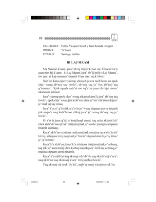 4
             89                                                                         9


                  RELATORES: Felipe Vázquez Sosof y Juan Reanda Chojpen
                  IDIOMA:    Tz’utujil
                  PUEBLO:    Santiago Atitlán

                                         RI LAJ MAAM
                 Ma Xmoon k’aam, jara’ nb’iij tziij b’k’oon ow Xmoon tza’n
             juun nim laj k’aam. Ri Laj Maam, jara’ nb’iij tziij ri Laj Mama’,
             ow jara’ ri Laj rumama’ tinamït b’aar tzra’ oq k’olwa’.
                 Xub’an kana ojeer tyeemp, chwach jawra ruch’leew an epok
             chje’ wnaq eb’noy taq lowlo’, eb’noy taq je’ iitz, eb’noy taq
             q’isomaal. Xjiik opach natz’at ow nq’a’xa juun chi kjol awaa’
             nkatkama rumaal.
                 Jara’ tyeemp epok chje’ wnaq xikama kima’k jara’ eb’noy taq
             lowlo’, epok chje’ wnaq jiik kxib’een chik je’ kii’ chi kiwach jara’
             je’ mal laj taq wnaq.
                 Jara’ k’a je’ q’iij jiik e k’o la je’ wnaq chpaam jawra tinamït
             jiik majo’n naq kich’b’oon chkiij jara’ je’ wnaq eb’noy taq je’
             lowlo’.
                 Pr k’o la juun q’iij, e konjilaaql enwal taq acha xkimol kii’
             chen kich’ob’ona jb’aa’ tzriij renjilaal je’ lowlo’ jentajina chpaam
             tinamït santiaag.
                 Kara’ xkib’an xitzijona tzriij renjilaal jentajina taq xirla’ ta rii’
             kitziij, xitzijona tzriij renjilaal je’ lowlo’ ntajina kima’k je’ aj itzaa’
             je’ q’isomaa’.
                 Kara’ k’a xkib’an, kara’ k’a xitzijona tzriij renjilaal je’ achnaq,
             taq xik’je’ kana tzriij chen kichup rwach jara’ itzel taq achnaq je’
             ntajina chpaam jawra tinamït.
                 Kara’ k’a xkib’an taq xkimaj rch’ob’iik naq nkichi’eej k’ara’,
             naq nkib’an naq nkiksaaj k’ara’ tzriij njelaal lowlo’.
                 Taq xkimaj riij rnuk’iik kii’, najb’ey meej xitzijona ruk’iin




Untitled-8                          89                             10/9/2006, 1:14 AM
 