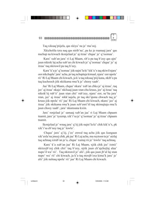 4
             93                                                                       #


                  Taq xiksaq’piijela, qas xkiya’ na je’ rna’ooj.
                   Xkicholila tzra naq qas nirib’na’, pa ke je rsamaaj jara’ qas
             nuchup na kiwach ikonjelaal je’ aj itzaa’ chqaa’ je’ q’isomaa’.
                   Kara’ xub’an jara’ ri Laj Maam, xb’a pa taq b’eey qas ajni’
             juun niknik laj acha xub’an chi kiwach je’ q’isomaa’ chqaa’ je’ aj
             itzaa’ taq nkiruwil pa taq b’eey.
                   Kara’ k’a je’ q’isomaa’ jiik najni’la ki’ kik’u’x taq nkiwil njara’
             oor nikchapla’ jara’ acha, pr taq nchaptaja kimaal, njara’ oor npola’
             rii’ Ri Laj Maam chi kiwach, ja k’a taq niksaq’piij kana, nkib’a pa
             taq kuchooch jiik nkiikama rma’k je’ chooy xaab’.
                  Jaa’ Ri Laj Maam, chqaa’ nkara’ xub’an chka je’ aj itzaa’, taq
             jee’ aj itzaa’ nkajo’ nkilsaaj juun xtan chu kruus, jee’ aj itzaa’ taq
             niksik’iij rub’ii’ juun xtan chii’ rub’eey, njara’ oor, ne’lta jara’
             xtan, jee’ aj itzaa’ nikk’aajela, pr taq nki’ipona chwach taq je’
             kruus jiik npola’ rii’ jaa’ Ri Laj Maam chi kiwach, nkara’ jee’ aj
             itzaa’ jiik nkikama rma’k juun xeb’enri’iil taq nkimajtaja rma’k
             juun chooy xaab’, jara’ nkamsana kxiin.
                  Jara’ renjelaal je’ samaaj xub’an jaa’ ri Laj Maam chpaam
             tnamit, jara’ je’ tyeemp, xik’i’sa je’ q’isomaa’ je’ aj itzaa’ chpaam
             tnamit.
                  Ikonjelaal je’ wnaq jara’ q’iij jiik najni’la ki’ chik kik’u’x, pk
             xik’i’sa eb’noy taq je’ lowlo’.
                   Chqaa’ jara’ q’iij, j’ee’ enwal taq acha jiik qas kungaan
             xik’uxla’na jmeej chik, pk jaa’ Ri Laj acha, ma ruytoon ta je’ utzlaj
             taq achnaq xirub’an je’a, chqaa’ xumaj rii je’ lowlo’ taq achnaq.
                   Kara’ k’a xub’an jaa’ Ri Laj Maam, xjiik chik jee’ ixtnii’
             nkitzojb’eej chik chii’ taq b’eey, njiik juun ch’ajchojlaj alaa’
             nupo’il wa’ rii’. Taq nkiruwil je’ alii’, jiik qas juun jb’al laj xtan
             nupo’ wa’ rii’ chi kiwach, ja k’a taq ntzojb’exa kima’k jara’ je’
             alii’ jiik nalnaq npola’ rii’ jaa’ Ri Laj Maam chi kiwach.




Untitled-8                         93                            10/9/2006, 1:14 AM
 