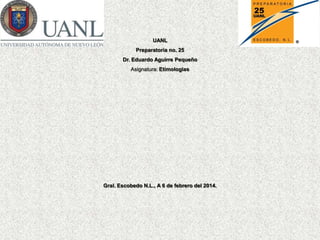 UANL

Preparatoria no. 25
Dr. Eduardo Aguirre Pequeño
Asignatura: Etimologias

Gral. Escobedo N.L., A 6 de febrero del 2014.

 