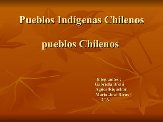 Pueblos Indígenas Chilenos pueblos Chilenos      Integrantes :   Gabriela Bretii   Agnes Riquelme   Maria José Rivas   2 ºA 