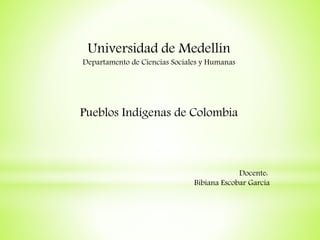 Universidad de Medellín
Departamento de Ciencias Sociales y Humanas
Pueblos Indígenas de Colombia
Docente:
Bibiana Escobar García
 