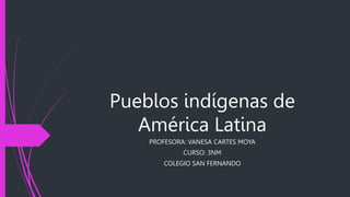Pueblos indígenas de
América Latina
PROFESORA: VANESA CARTES MOYA
CURSO: 3NM
COLEGIO SAN FERNANDO
 