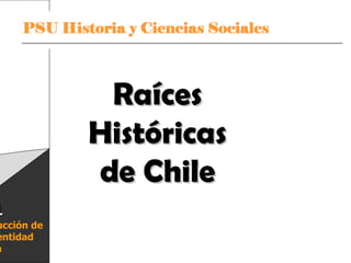 Raíces
                         Históricas
                         de Chile
1
ucción de
entidad
a    PSU Historia y Ciencias Sociales   Raíces Históricas de Chile U 1/ 1
 