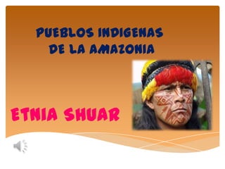 PUEBLOS INDIGENAS
    DE LA AMAZONIA



Etnia Shuar
 