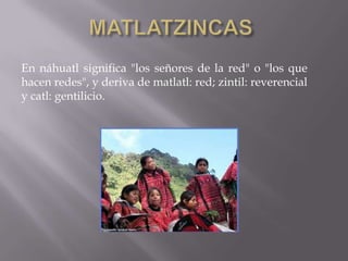 En náhuatl significa "los señores de la red" o "los que
hacen redes", y deriva de matlatl: red; zintil: reverencial
y catl: gentilicio.
 