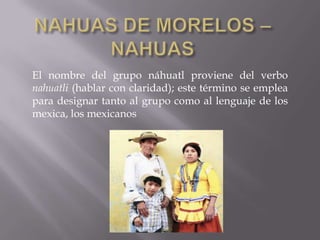 El nombre del grupo náhuatl proviene del verbo
nahuatli (hablar con claridad); este término se emplea
para designar tanto al grupo como al lenguaje de los
mexica, los mexicanos
 