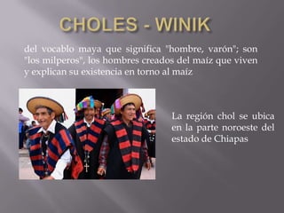 del vocablo maya que significa "hombre, varón"; son
"los milperos", los hombres creados del maíz que viven
y explican su existencia en torno al maíz



                                  La región chol se ubica
                                  en la parte noroeste del
                                  estado de Chiapas
 
