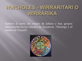 habitan al norte del estado de Jalisco y hay grupos
minoritarios en los estados de Zacatecas , Durango y el
estado de Nayarit
 