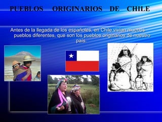 PUEBLOS           ORIGINARIOS               DE      CHILE

Antes de la llegada de los españoles, en Chile vivían muchos
 pueblos diferentes, que son los pueblos originarios de nuestro
                              país.
 