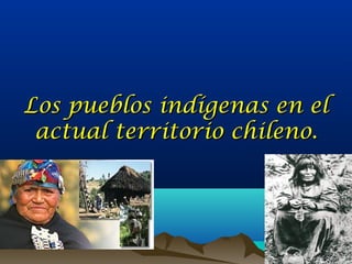 Los pueblos indígenas en elLos pueblos indígenas en el
actual territorio chileno.actual territorio chileno.
 