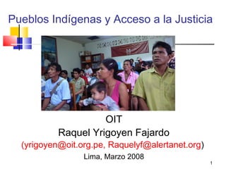 Pueblos Indígenas y Acceso a la Justicia

OIT
Raquel Yrigoyen Fajardo

(yrigoyen@oit.org.pe, Raquelyf@alertanet.org)
Lima, Marzo 2008

1

 