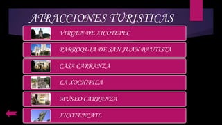 ATRACCIONES TURISTICAS
VIRGEN DE XICOTEPEC
PARROQUIA DE SAN JUAN BAUTISTA
CASA CARRANZA
LA XOCHIPILA
MUSEO CARRANZA
XICOTENCATL
 
