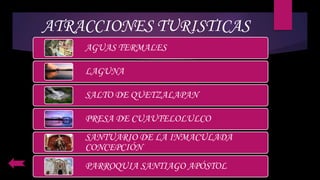 ATRACCIONES TURISTICAS
AGUAS TERMALES
LAGUNA
SALTO DE QUETZALAPAN
PRESA DE CUAUTELOLULCO
SANTUARIO DE LA INMACULADA
CONCEPCIÓN
PARROQUIA SANTIAGO APÓSTOL
 