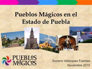 Pueblos Mágicos en el
Estado de Puebla
Socorro Velázquez Fuentes
Noviembre 2015
 
