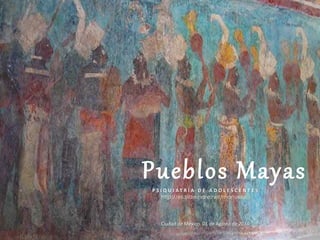 Pueblos MayasP S I Q U I A T R Í A D E A D O L E S C E N T E S
http://es.slideshare.net/manueluz6
Ciudad de México. 01 de Agosto de 2014
 