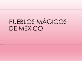 PUEBLOS MÁGICOS
DE MÉXICO
 