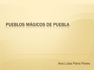 PUEBLOS MÁGICOS DE PUEBLA
Ana Luisa Parra Flores
 